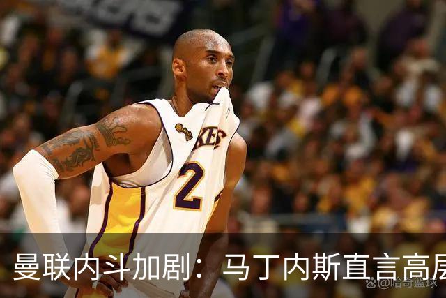 曼联内斗加剧：马丁内斯直言高层失责，B费推责教练团队